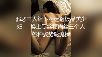 邪恶三人组下药迷翻极品美少妇❤️换上黑丝和肉丝三个人各种姿势轮流操