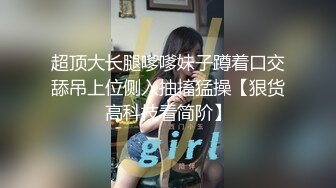 超顶大长腿嗲嗲妹子蹲着口交舔吊上位侧入抽搐猛操【狠货高科技看简阶】