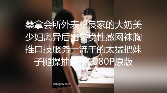 桑拿会所外表很良家的大奶美少妇离异后出来卖性感网袜胸推口技服务一流干的太猛把妹子腿操抽筋了1080P原版